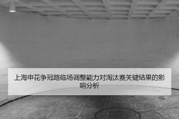 上海申花争冠路临场调整能力对淘汰赛关键结果的影响分析